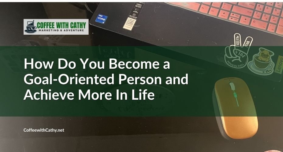 How Do You Become a Goal-Oriented Person and Achieve More in Life?