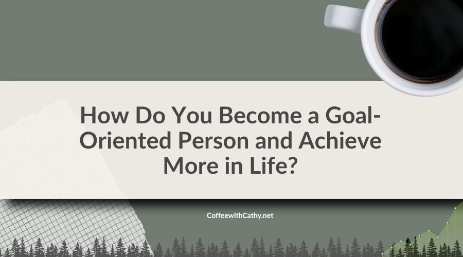 How Do You Become a Goal-Oriented Person and Achieve More in Life?